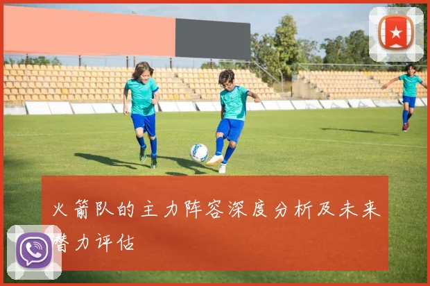 火箭队的主力阵容深度分析及未来潜力评估