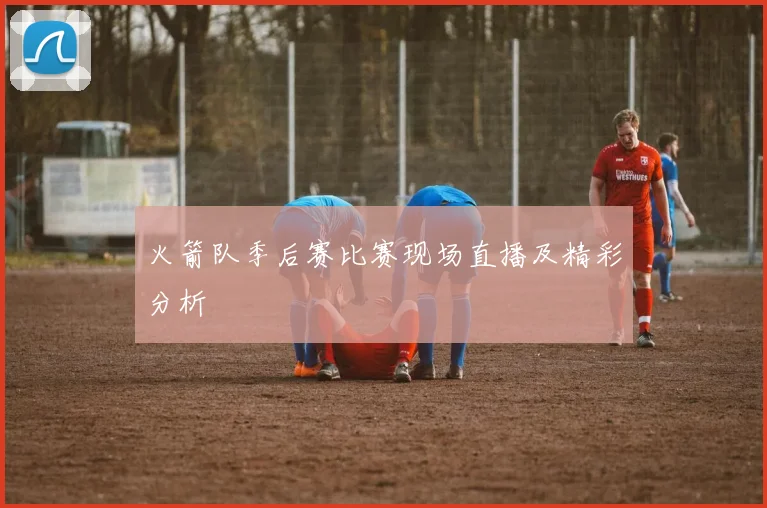 火箭队季后赛比赛现场直播及精彩分析