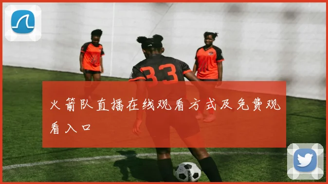 火箭队直播在线观看方式及免费观看入口