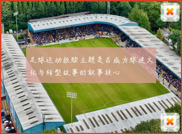 足球运动救赎主题是否成为球迷文化与转型故事的叙事核心