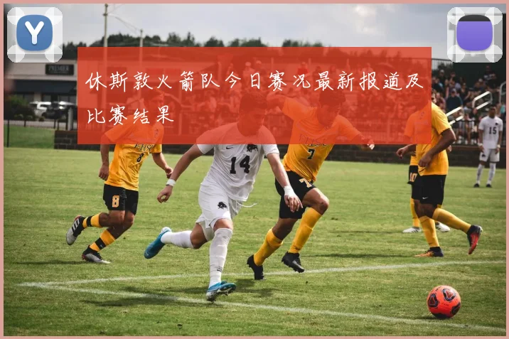休斯敦火箭队今日赛况最新报道及比赛结果