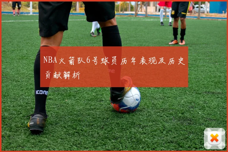 NBA火箭队6号球员历年表现及历史贡献解析