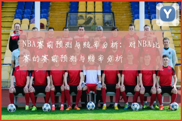 NBA赛前预测与赔率分析:对NBA比赛的赛前预测与赔率分析