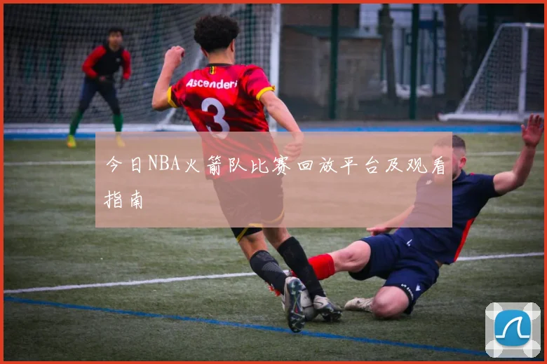 今日NBA火箭队比赛回放平台及观看指南