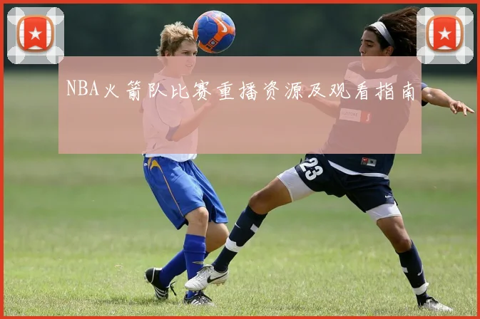 NBA火箭队比赛重播资源及观看指南