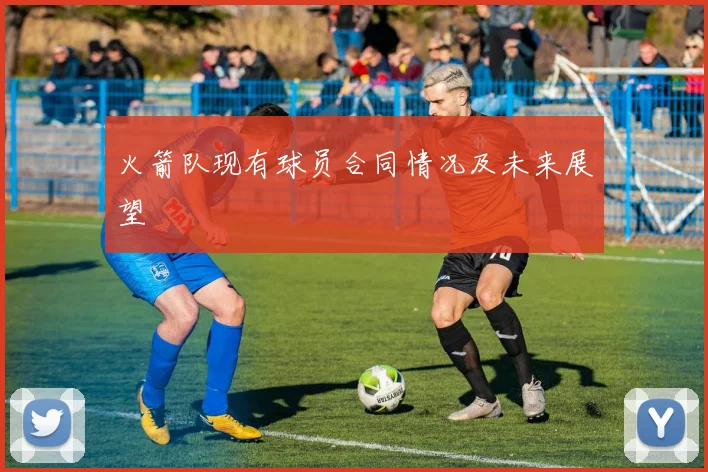 火箭队现有球员合同情况及未来展望