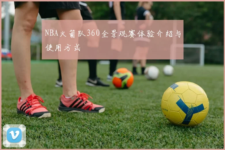 NBA火箭队360全景观赛体验介绍与使用方式