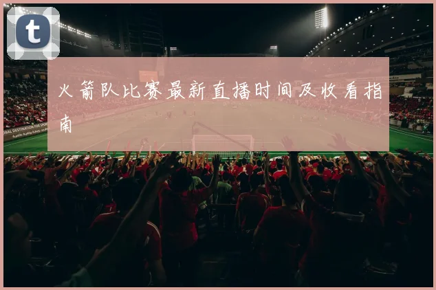 火箭队比赛最新直播时间及收看指南