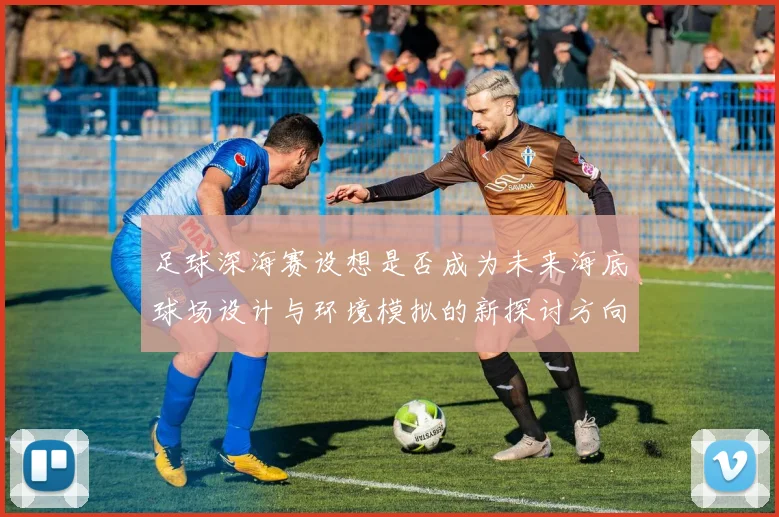 足球深海赛设想是否成为未来海底球场设计与环境模拟的新探讨方向