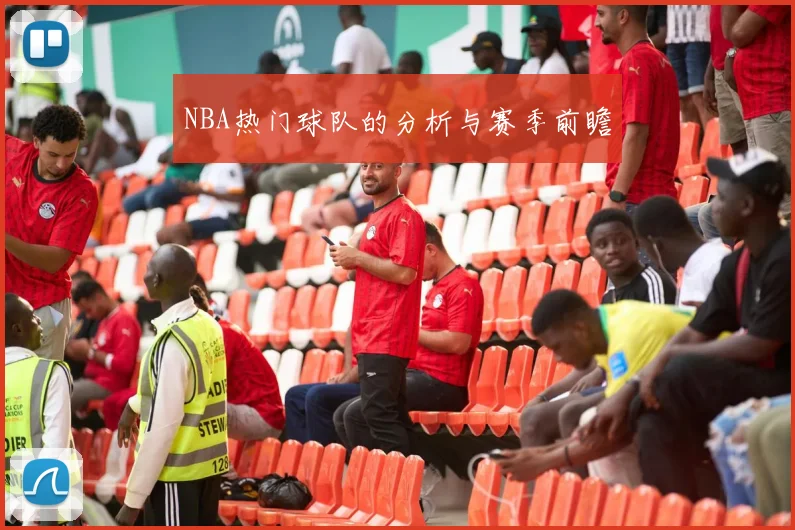 NBA热门球队的分析与赛季前瞻