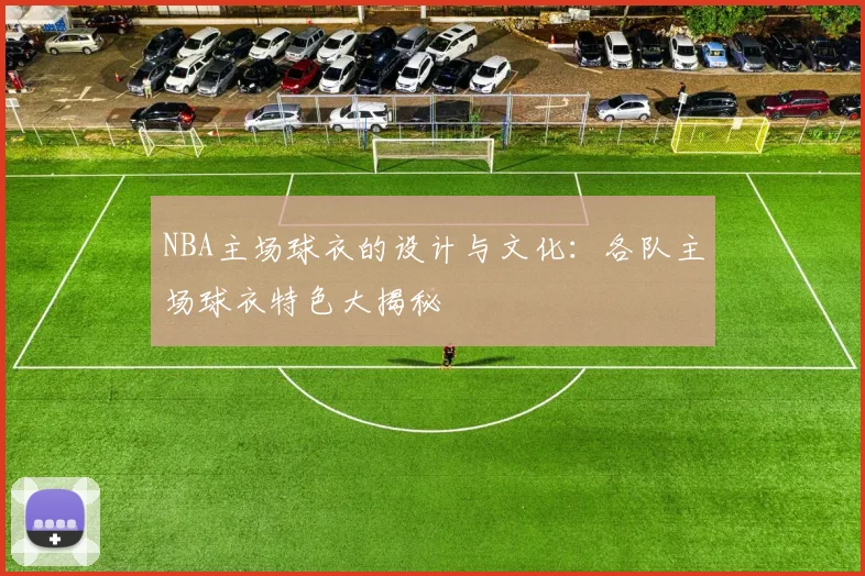 NBA主场球衣的设计与文化：各队主场球衣特色大揭秘