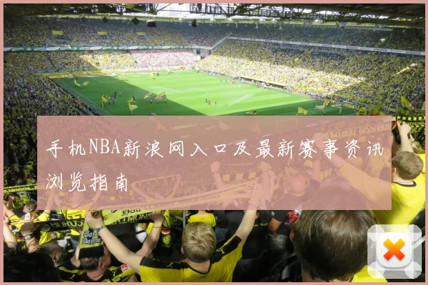 手机NBA新浪网入口及最新赛事资讯浏览指南